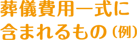 葬儀費用一式に含まれるもの（例）