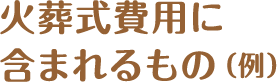 葬儀費用一式に含まれるもの（例）